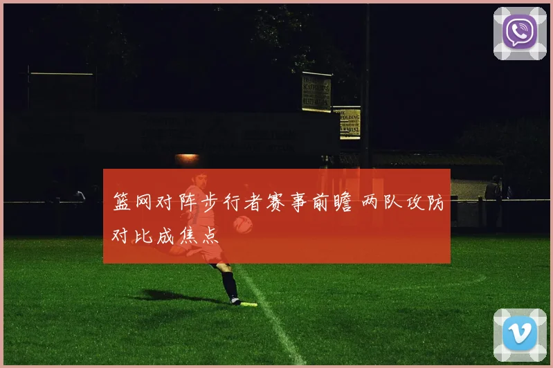 篮网对阵步行者赛事前瞻 两队攻防对比成焦点