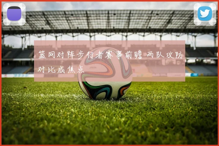 篮网对阵步行者赛事前瞻 两队攻防对比成焦点