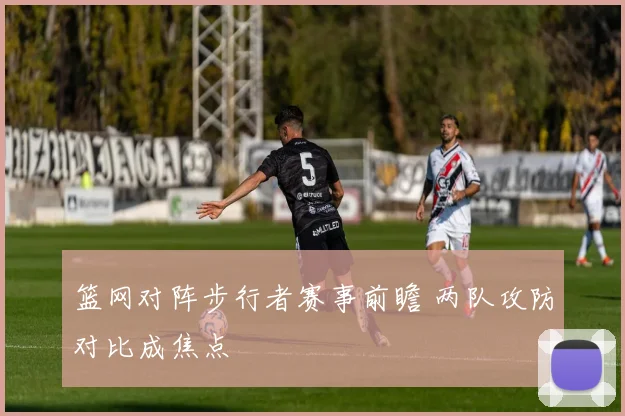篮网对阵步行者赛事前瞻 两队攻防对比成焦点