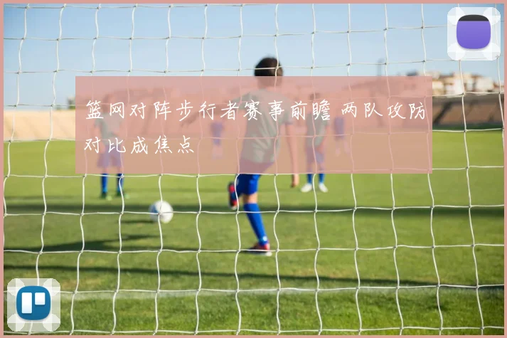 篮网对阵步行者赛事前瞻 两队攻防对比成焦点