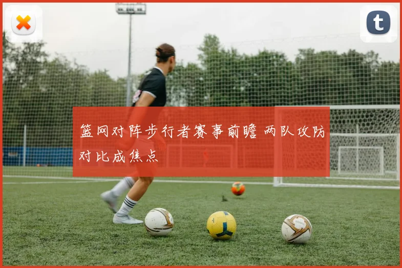 篮网对阵步行者赛事前瞻 两队攻防对比成焦点