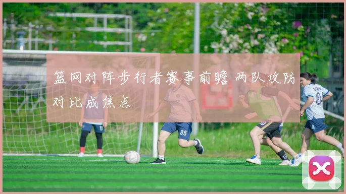 篮网对阵步行者赛事前瞻 两队攻防对比成焦点