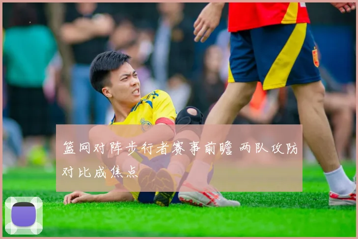 篮网对阵步行者赛事前瞻 两队攻防对比成焦点