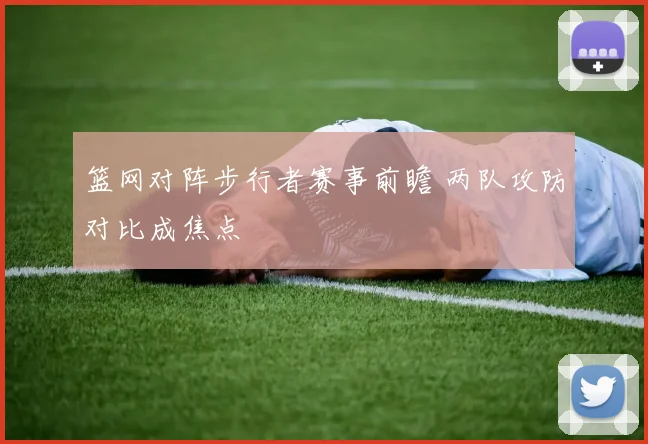 篮网对阵步行者赛事前瞻 两队攻防对比成焦点
