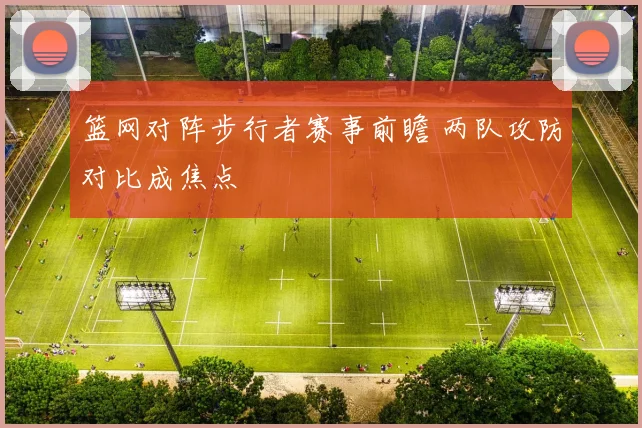 篮网对阵步行者赛事前瞻 两队攻防对比成焦点