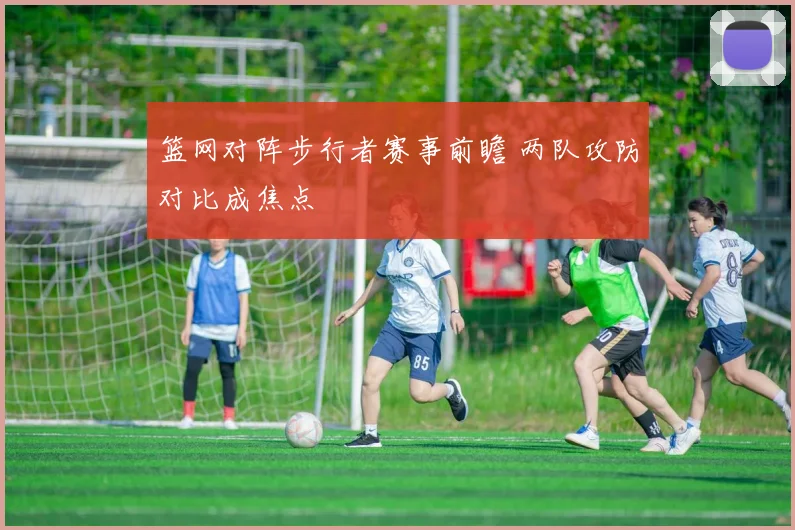 篮网对阵步行者赛事前瞻 两队攻防对比成焦点