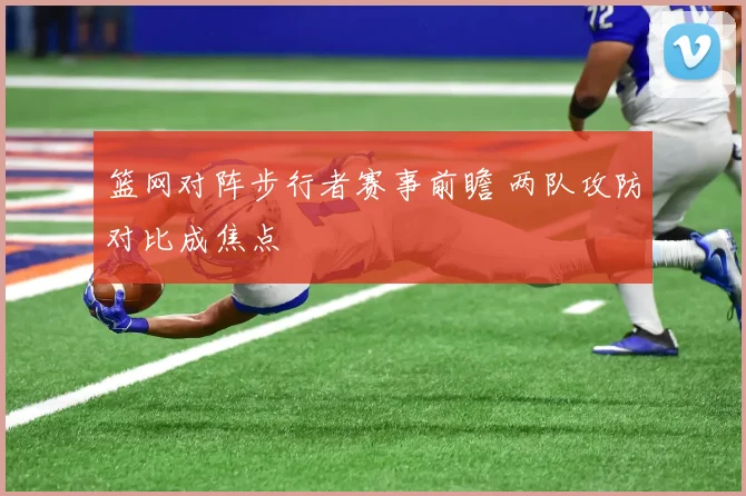 篮网对阵步行者赛事前瞻 两队攻防对比成焦点