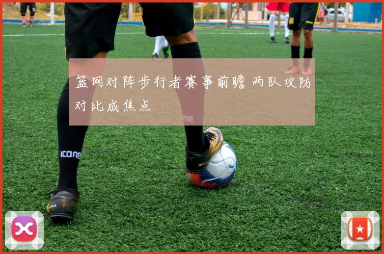 篮网对阵步行者赛事前瞻 两队攻防对比成焦点