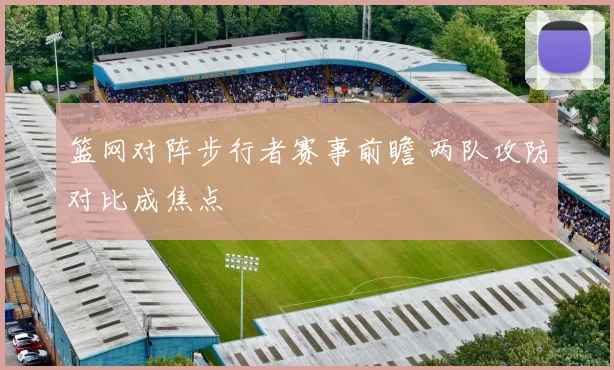 篮网对阵步行者赛事前瞻 两队攻防对比成焦点