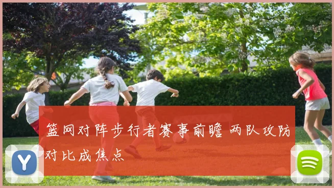 篮网对阵步行者赛事前瞻 两队攻防对比成焦点