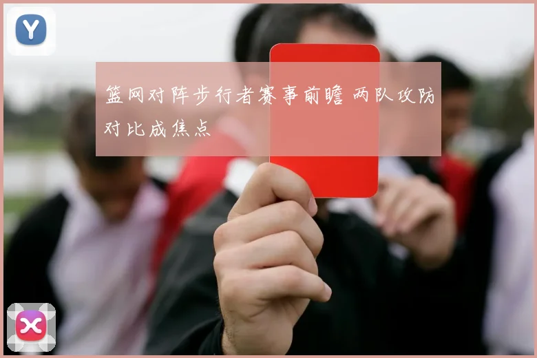 篮网对阵步行者赛事前瞻 两队攻防对比成焦点