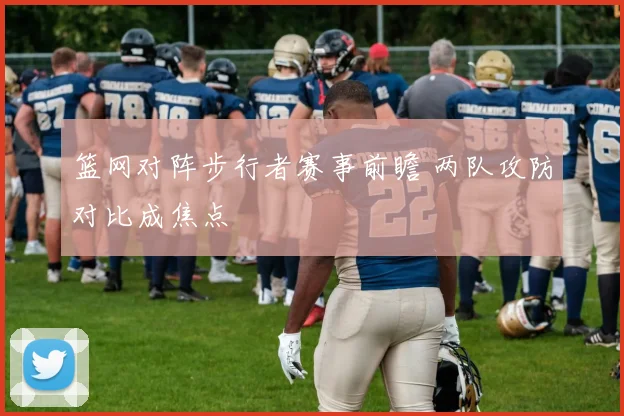 篮网对阵步行者赛事前瞻 两队攻防对比成焦点