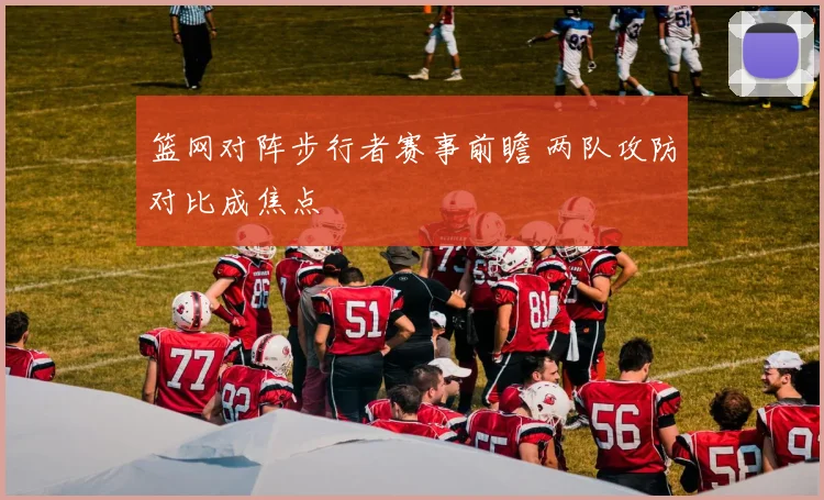 篮网对阵步行者赛事前瞻 两队攻防对比成焦点