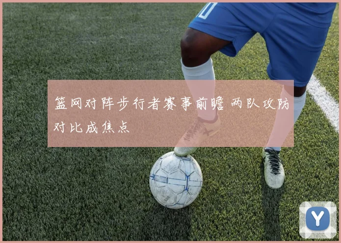 篮网对阵步行者赛事前瞻 两队攻防对比成焦点