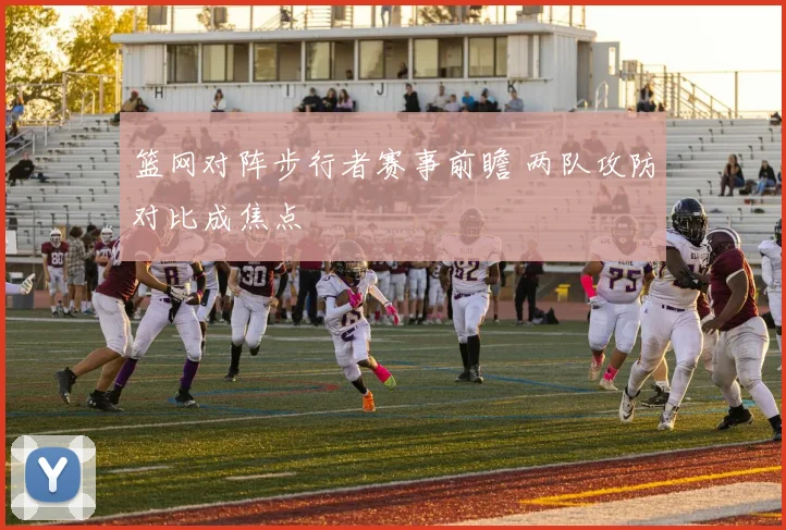 篮网对阵步行者赛事前瞻 两队攻防对比成焦点
