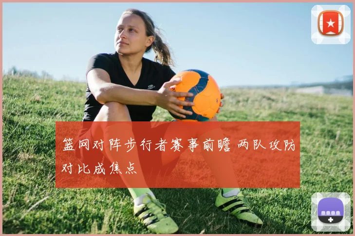 篮网对阵步行者赛事前瞻 两队攻防对比成焦点
