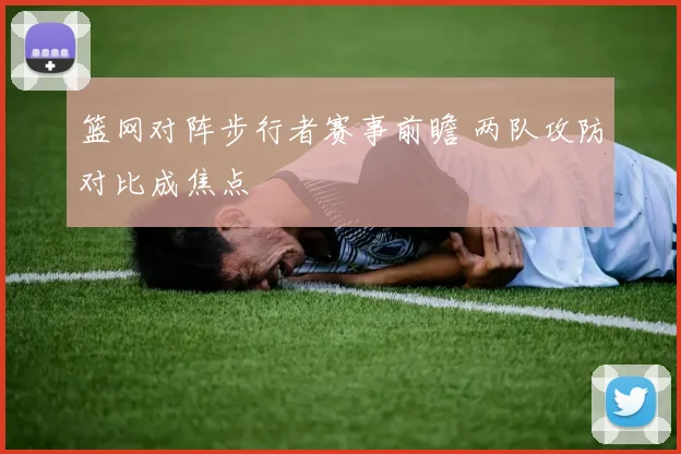 篮网对阵步行者赛事前瞻 两队攻防对比成焦点