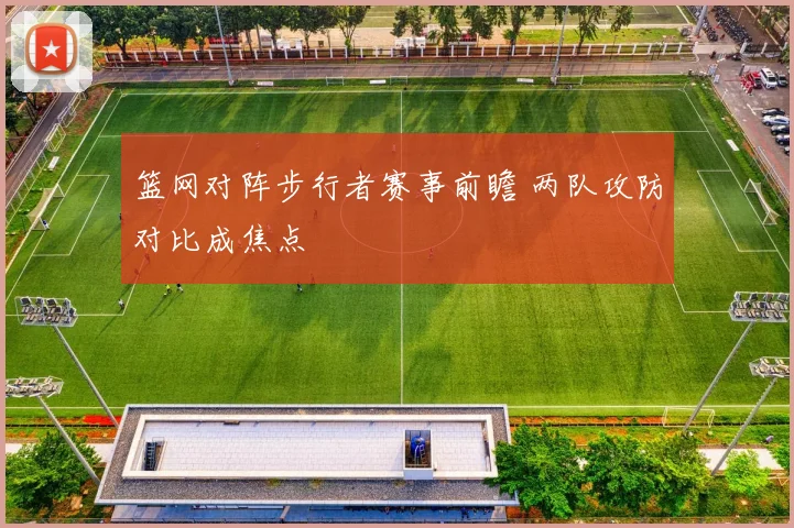 篮网对阵步行者赛事前瞻 两队攻防对比成焦点