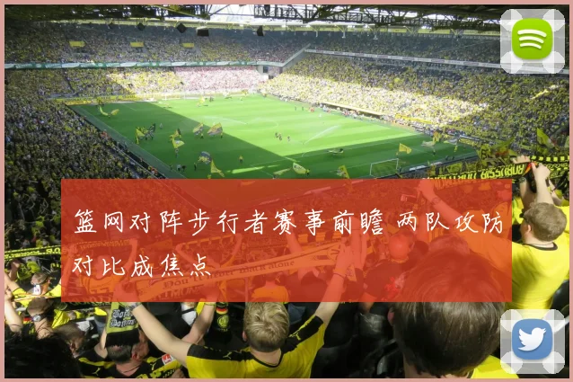篮网对阵步行者赛事前瞻 两队攻防对比成焦点