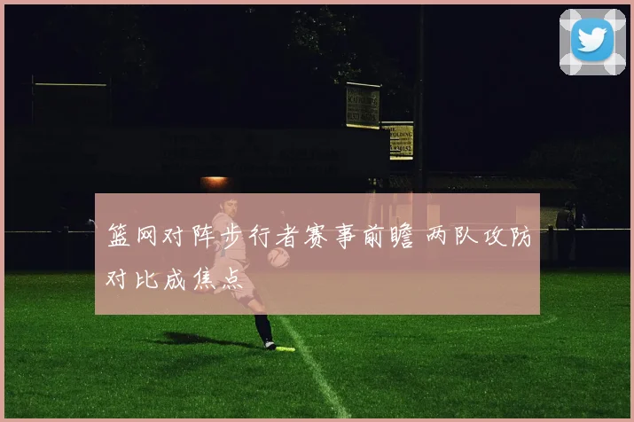 篮网对阵步行者赛事前瞻 两队攻防对比成焦点