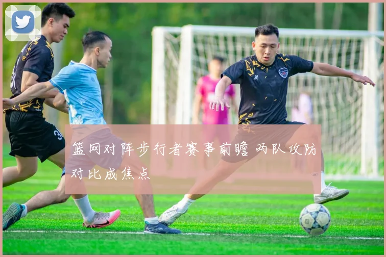 篮网对阵步行者赛事前瞻 两队攻防对比成焦点