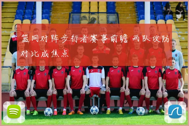 篮网对阵步行者赛事前瞻 两队攻防对比成焦点