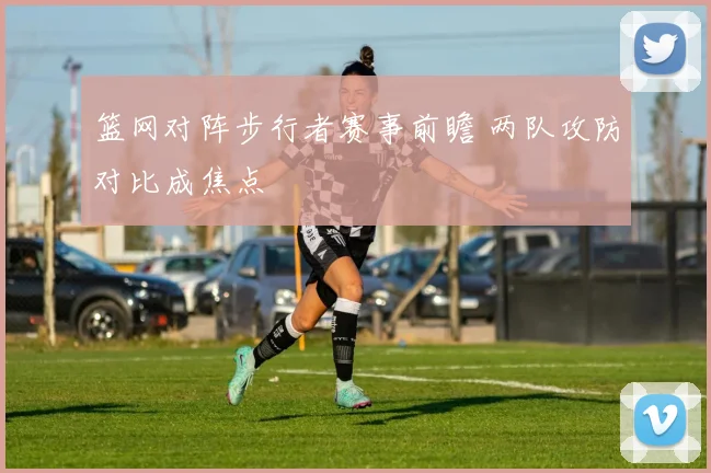 篮网对阵步行者赛事前瞻 两队攻防对比成焦点