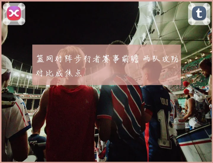 篮网对阵步行者赛事前瞻 两队攻防对比成焦点