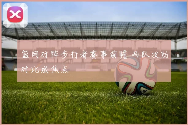 篮网对阵步行者赛事前瞻 两队攻防对比成焦点