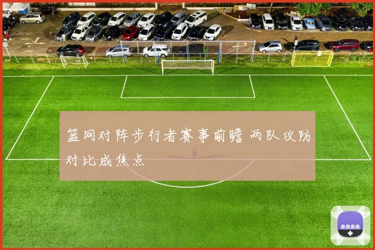 篮网对阵步行者赛事前瞻 两队攻防对比成焦点