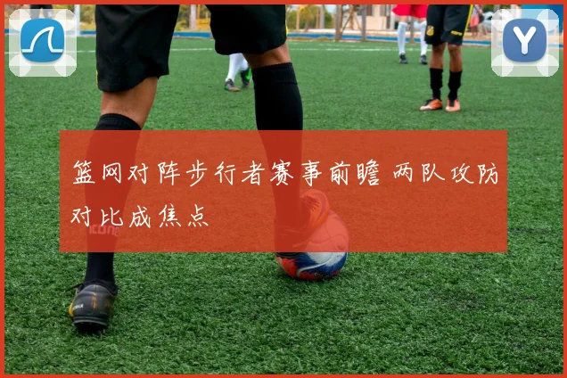 篮网对阵步行者赛事前瞻 两队攻防对比成焦点