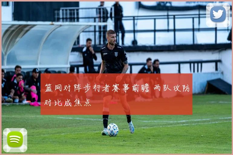篮网对阵步行者赛事前瞻 两队攻防对比成焦点