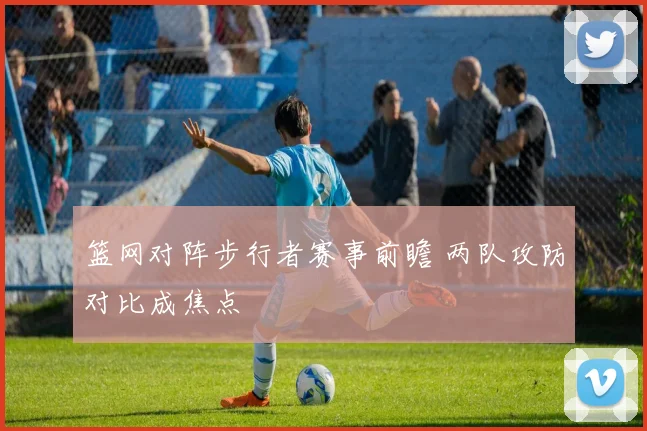 篮网对阵步行者赛事前瞻 两队攻防对比成焦点