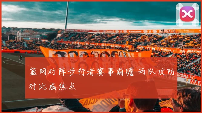 篮网对阵步行者赛事前瞻 两队攻防对比成焦点