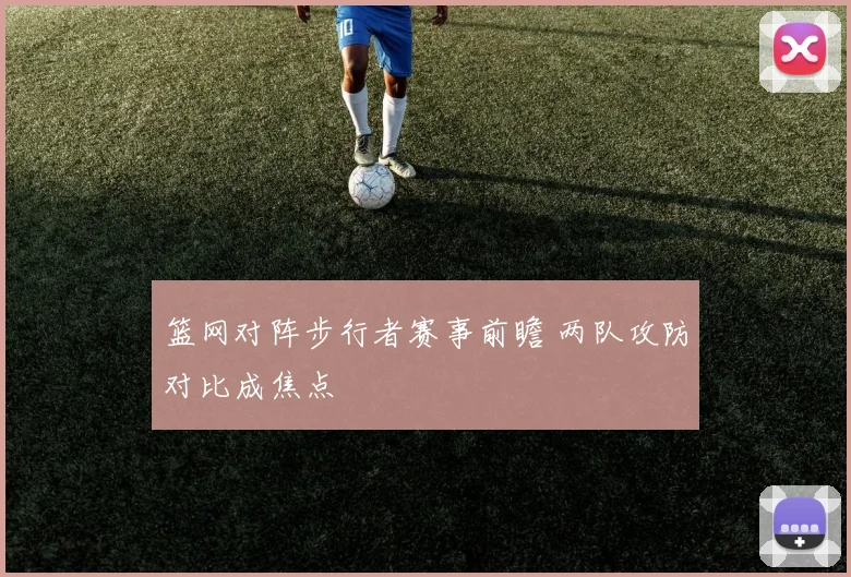 篮网对阵步行者赛事前瞻 两队攻防对比成焦点