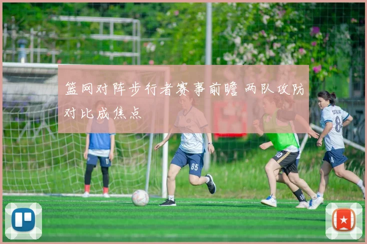 篮网对阵步行者赛事前瞻 两队攻防对比成焦点
