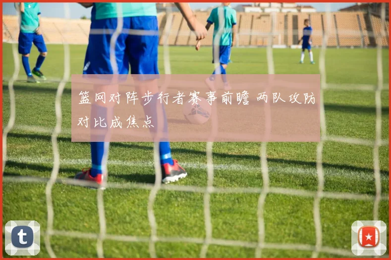 篮网对阵步行者赛事前瞻 两队攻防对比成焦点