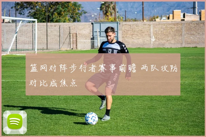 篮网对阵步行者赛事前瞻 两队攻防对比成焦点