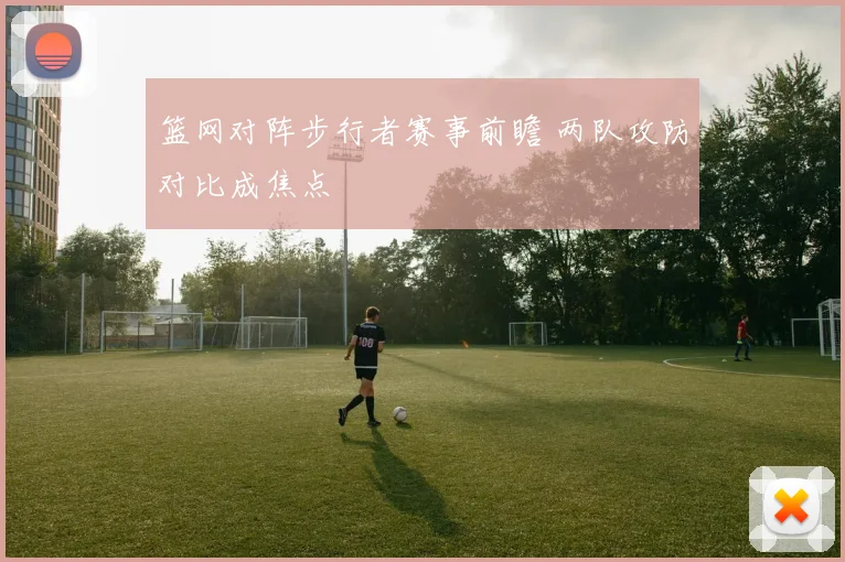 篮网对阵步行者赛事前瞻 两队攻防对比成焦点