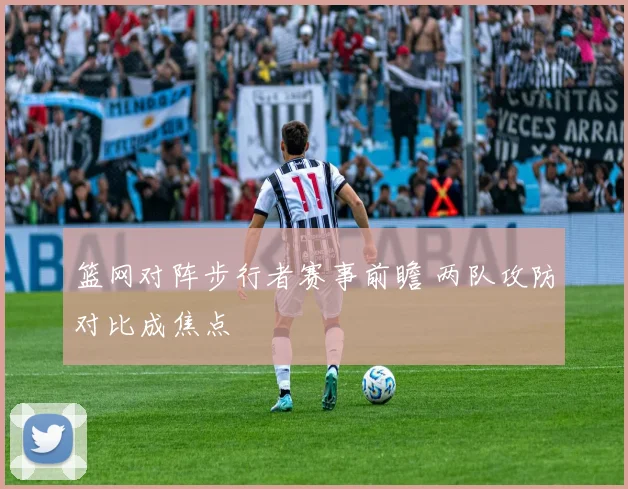 篮网对阵步行者赛事前瞻 两队攻防对比成焦点