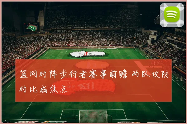 篮网对阵步行者赛事前瞻 两队攻防对比成焦点