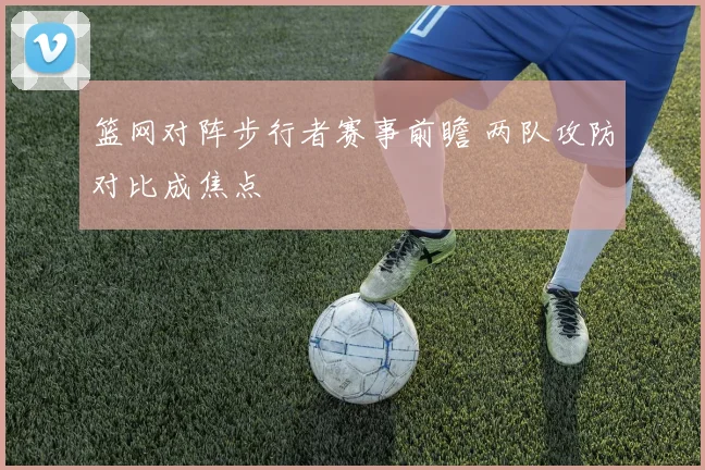 篮网对阵步行者赛事前瞻 两队攻防对比成焦点