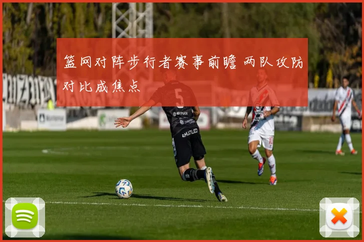 篮网对阵步行者赛事前瞻 两队攻防对比成焦点