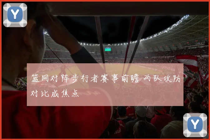 篮网对阵步行者赛事前瞻 两队攻防对比成焦点