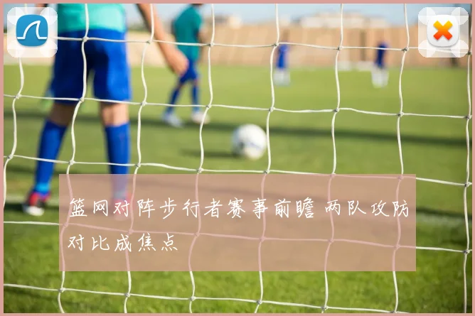 篮网对阵步行者赛事前瞻 两队攻防对比成焦点