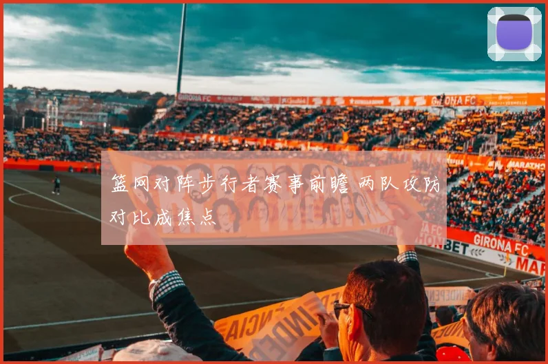篮网对阵步行者赛事前瞻 两队攻防对比成焦点