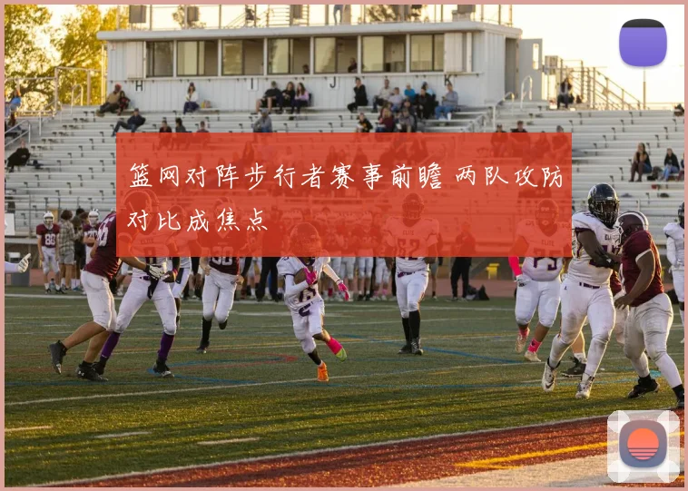 篮网对阵步行者赛事前瞻 两队攻防对比成焦点