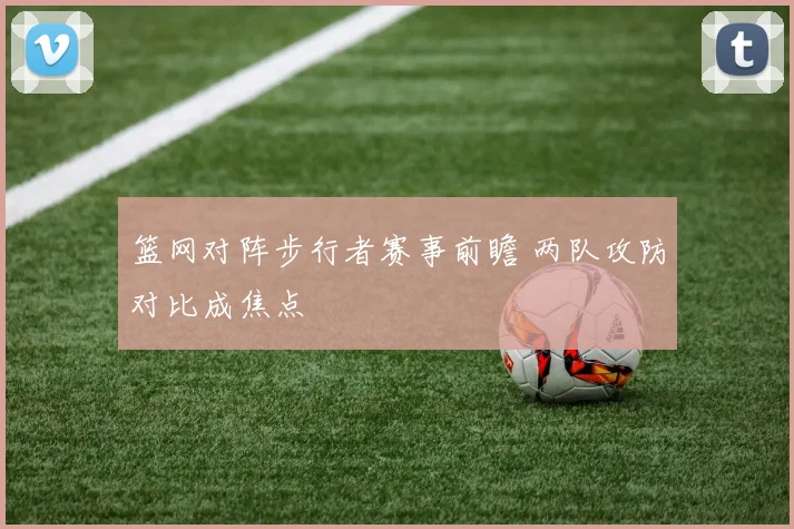 篮网对阵步行者赛事前瞻 两队攻防对比成焦点