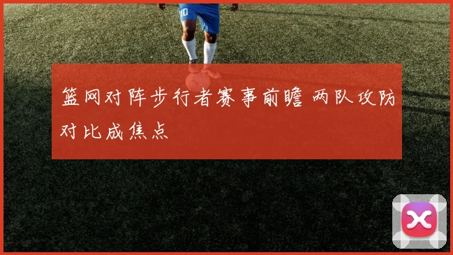 篮网对阵步行者赛事前瞻 两队攻防对比成焦点