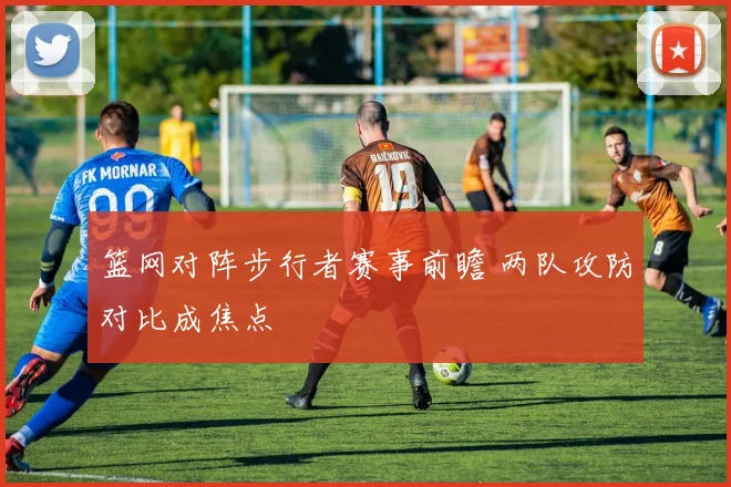 篮网对阵步行者赛事前瞻 两队攻防对比成焦点